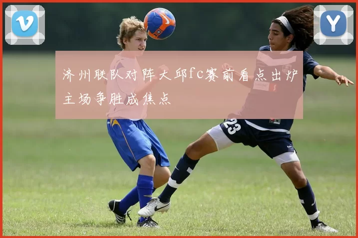 济州联队对阵大邱fc赛前看点出炉主场争胜成焦点