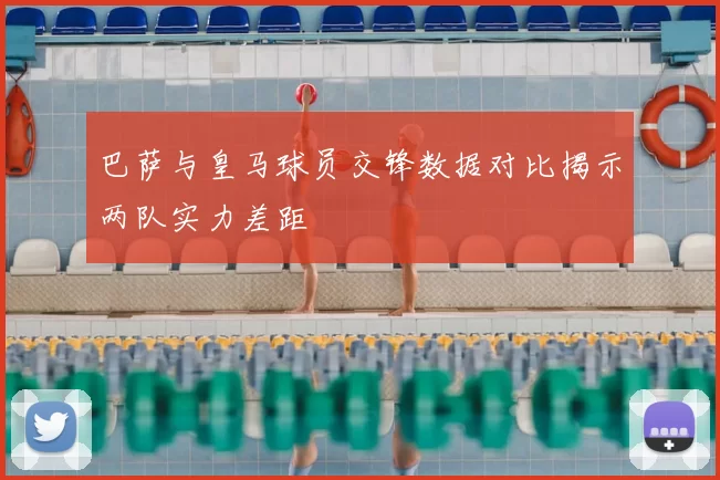 巴萨与皇马球员交锋数据对比揭示两队实力差距