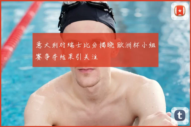 意大利对瑞士比分揭晓 欧洲杯小组赛争夺结果引关注