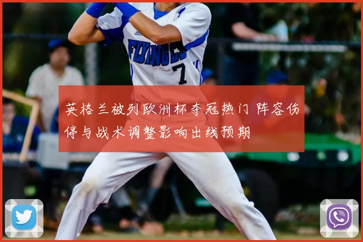 英格兰被列欧洲杯夺冠热门 阵容伤停与战术调整影响出线预期