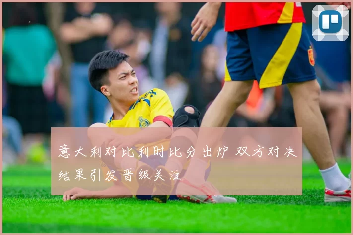 意大利对比利时比分出炉 双方对决结果引发晋级关注