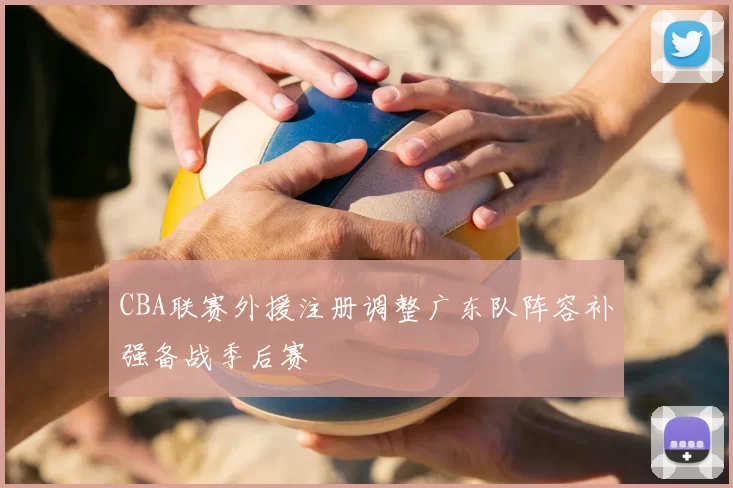 CBA联赛外援注册调整广东队阵容补强备战季后赛