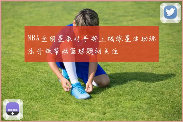NBA全明星派对手游上线球星活动玩法升级带动篮球题材关注