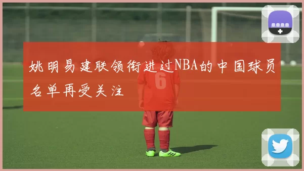 姚明易建联领衔进过NBA的中国球员名单再受关注