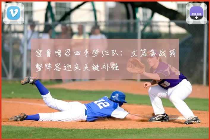 宫鲁鸣召回李梦归队：女篮备战调整阵容迎来关键补强