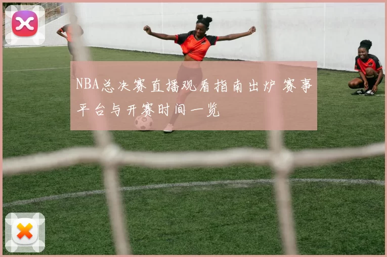NBA总决赛直播观看指南出炉 赛事平台与开赛时间一览