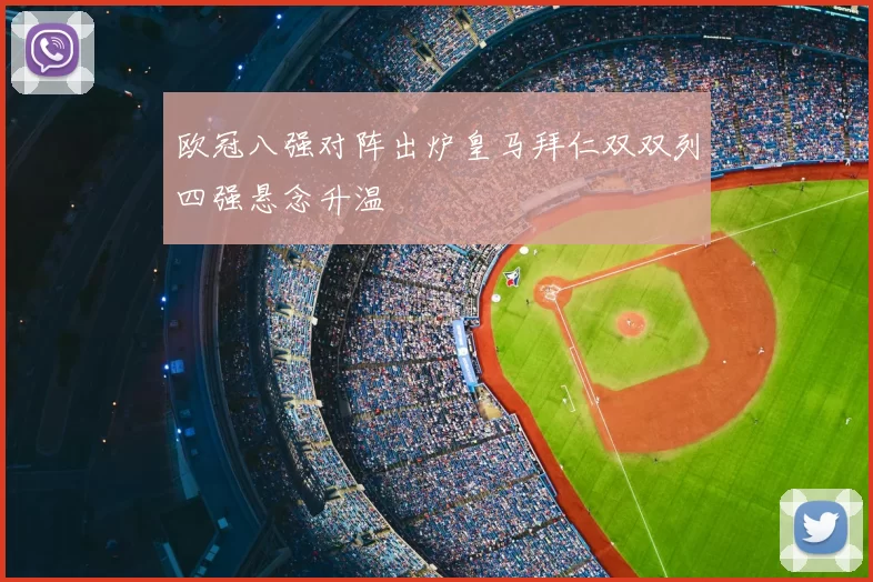 欧冠八强对阵出炉皇马拜仁双双列四强悬念升温