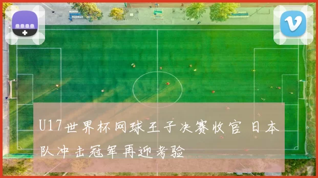 U17世界杯网球王子决赛收官 日本队冲击冠军再迎考验