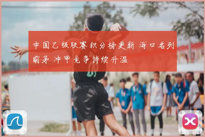 中国乙级联赛积分榜更新 海口名列前茅 冲甲竞争持续升温