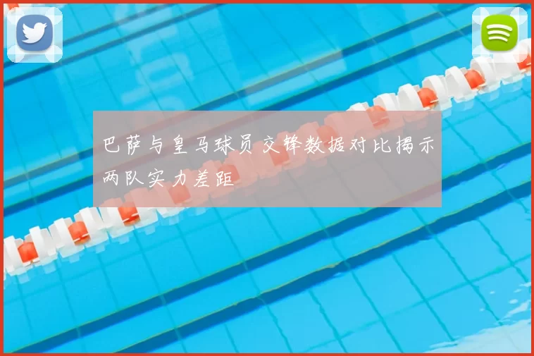 巴萨与皇马球员交锋数据对比揭示两队实力差距