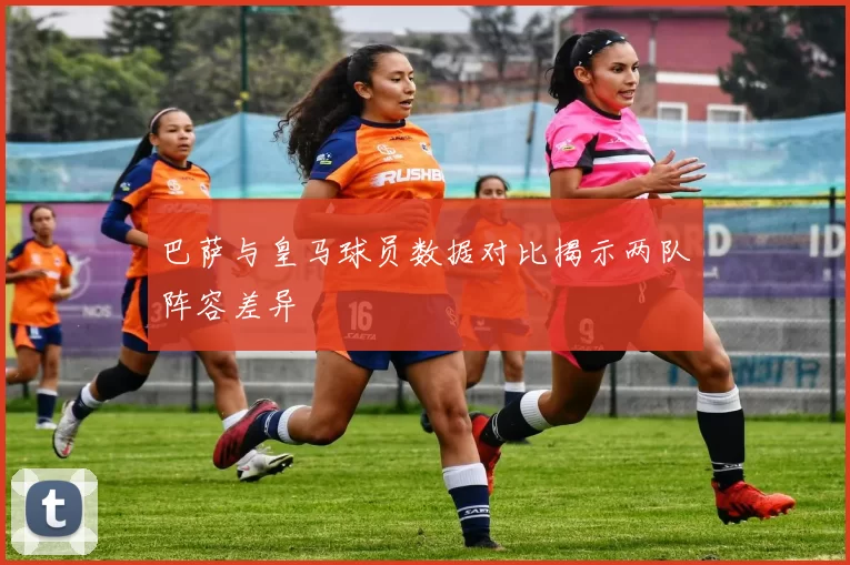 巴萨与皇马球员数据对比揭示两队阵容差异