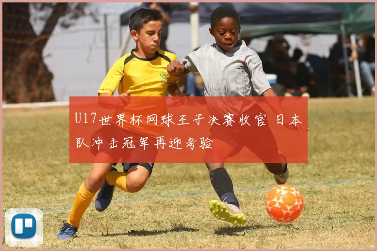 U17世界杯网球王子决赛收官 日本队冲击冠军再迎考验