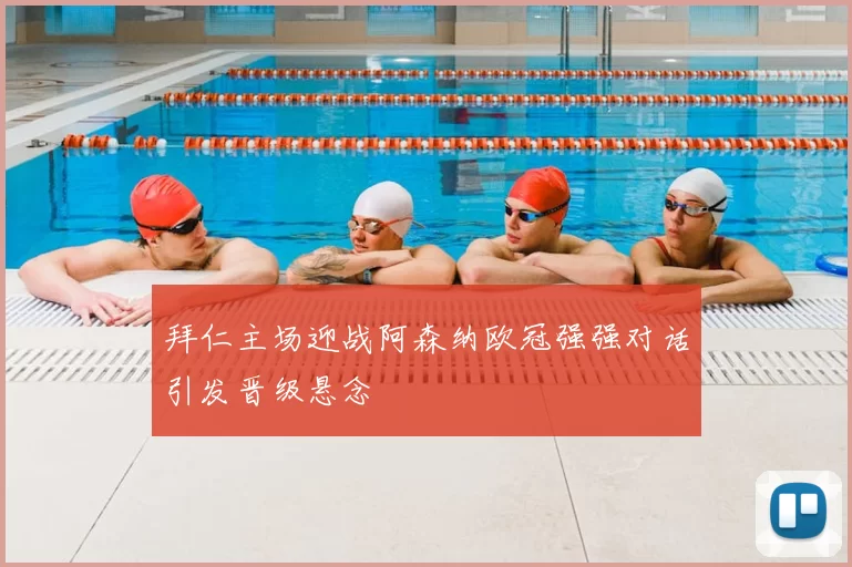 拜仁主场迎战阿森纳欧冠强强对话引发晋级悬念