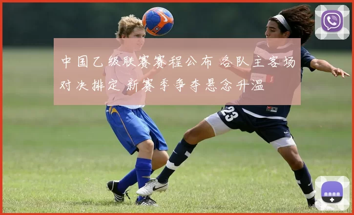 中国乙级联赛赛程公布 各队主客场对决排定 新赛季争夺悬念升温