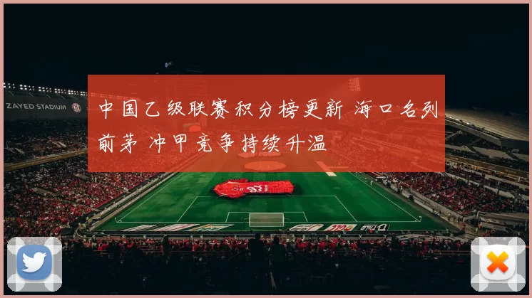 中国乙级联赛积分榜更新 海口名列前茅 冲甲竞争持续升温