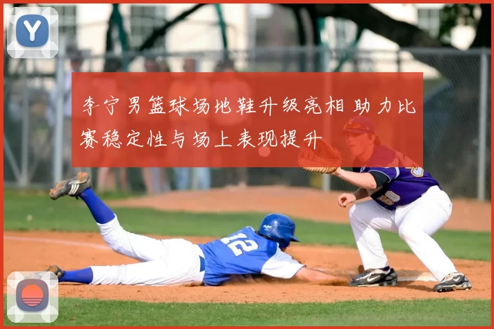 李宁男篮球场地鞋升级亮相 助力比赛稳定性与场上表现提升