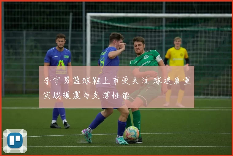 李宁男篮球鞋上市受关注 球迷看重实战缓震与支撑性能