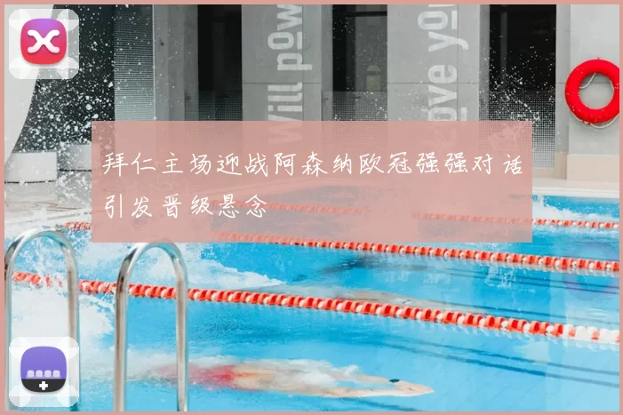 拜仁主场迎战阿森纳欧冠强强对话引发晋级悬念