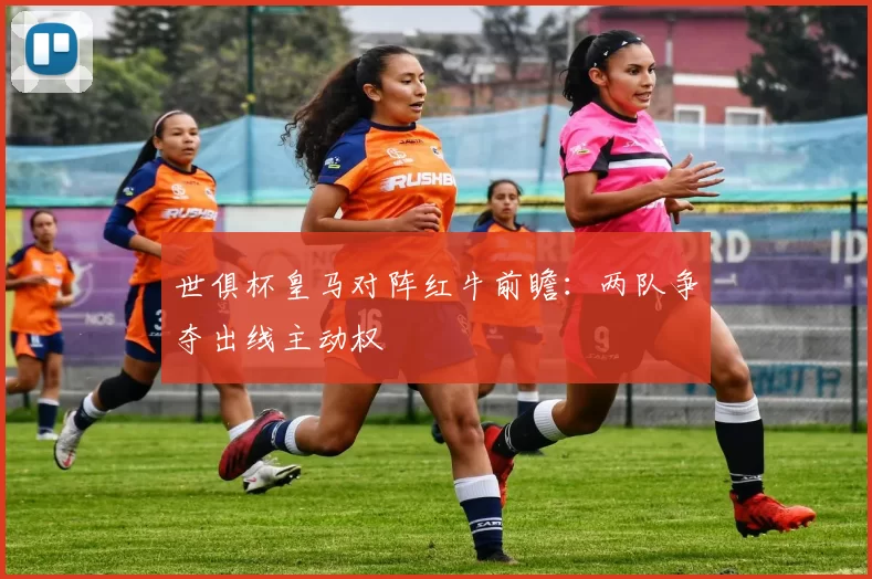 世俱杯皇马对阵红牛前瞻：两队争夺出线主动权