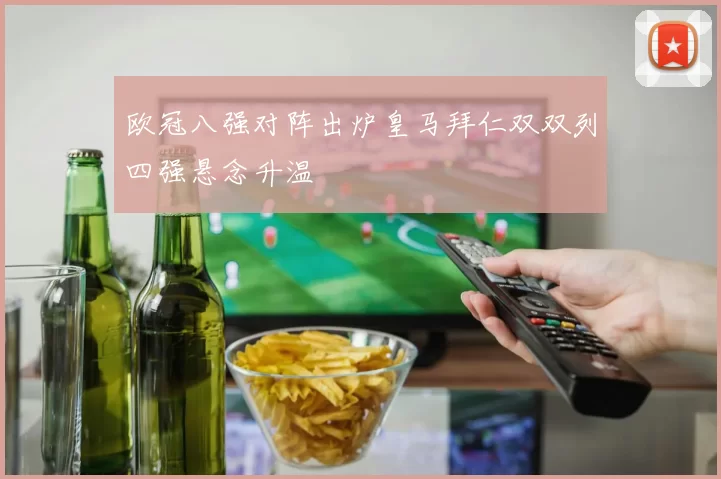 欧冠八强对阵出炉皇马拜仁双双列四强悬念升温