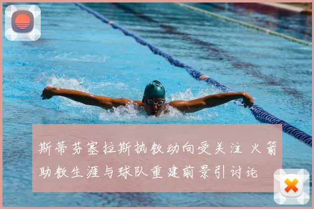 斯蒂芬塞拉斯执教动向受关注 火箭助教生涯与球队重建前景引讨论