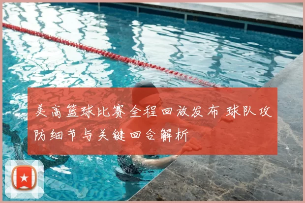 美高篮球比赛全程回放发布 球队攻防细节与关键回合解析