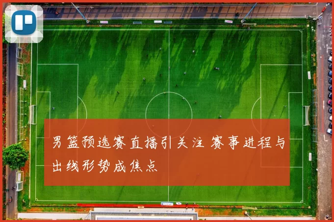 男篮预选赛直播引关注 赛事进程与出线形势成焦点
