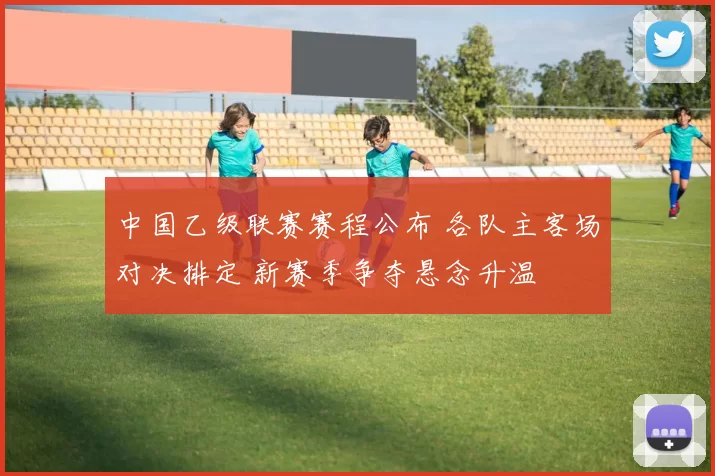 中国乙级联赛赛程公布 各队主客场对决排定 新赛季争夺悬念升温