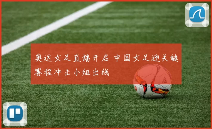 奥运女足直播开启 中国女足迎关键赛程冲击小组出线