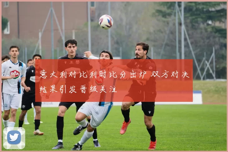 意大利对比利时比分出炉 双方对决结果引发晋级关注