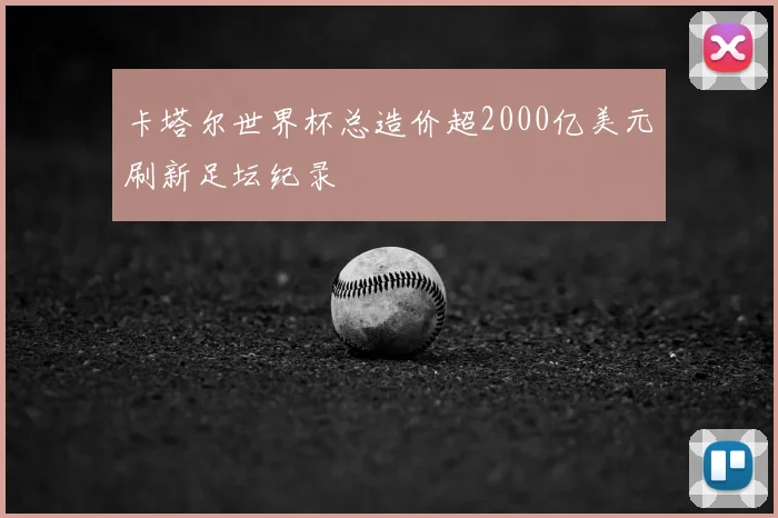 卡塔尔世界杯总造价超2000亿美元刷新足坛纪录