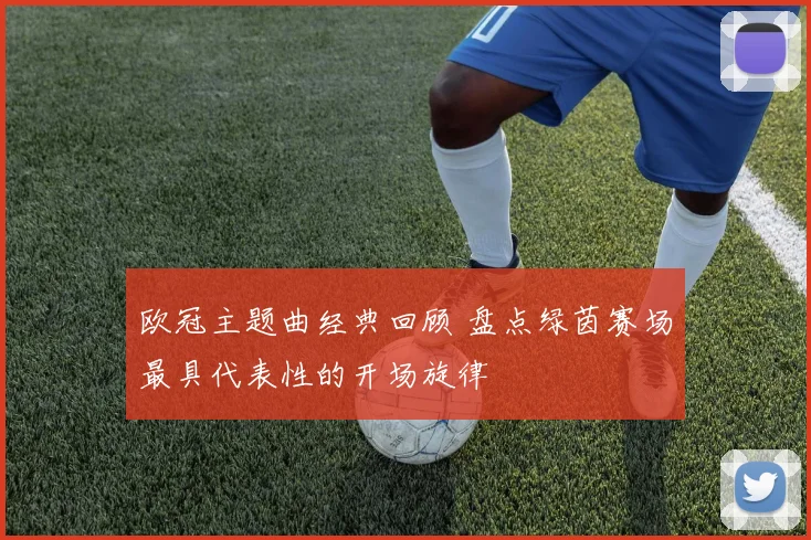 欧冠主题曲经典回顾 盘点绿茵赛场最具代表性的开场旋律