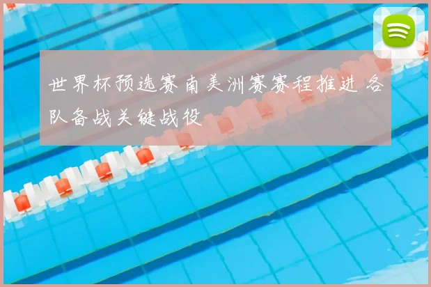 世界杯预选赛南美洲赛赛程推进 各队备战关键战役