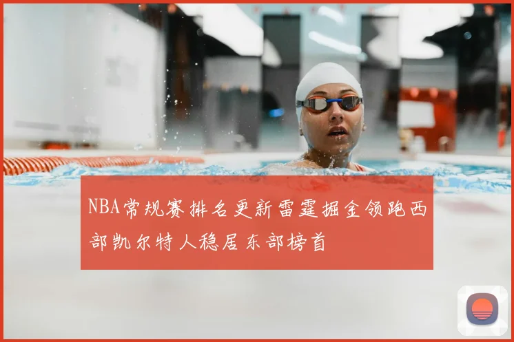 NBA常规赛排名更新雷霆掘金领跑西部凯尔特人稳居东部榜首