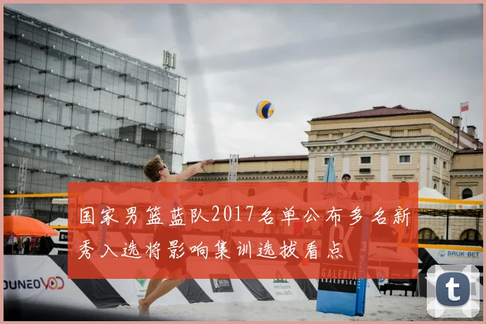 国家男篮蓝队2017名单公布多名新秀入选将影响集训选拔看点