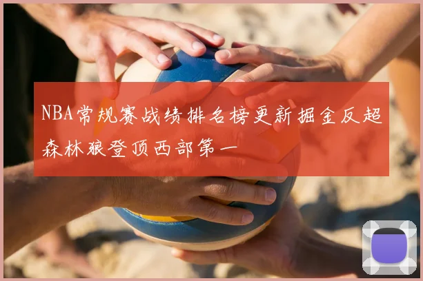 NBA常规赛战绩排名榜更新掘金反超森林狼登顶西部第一