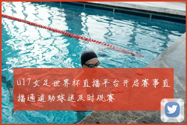 u17女足世界杯直播平台开启赛事直播通道助球迷及时观赛