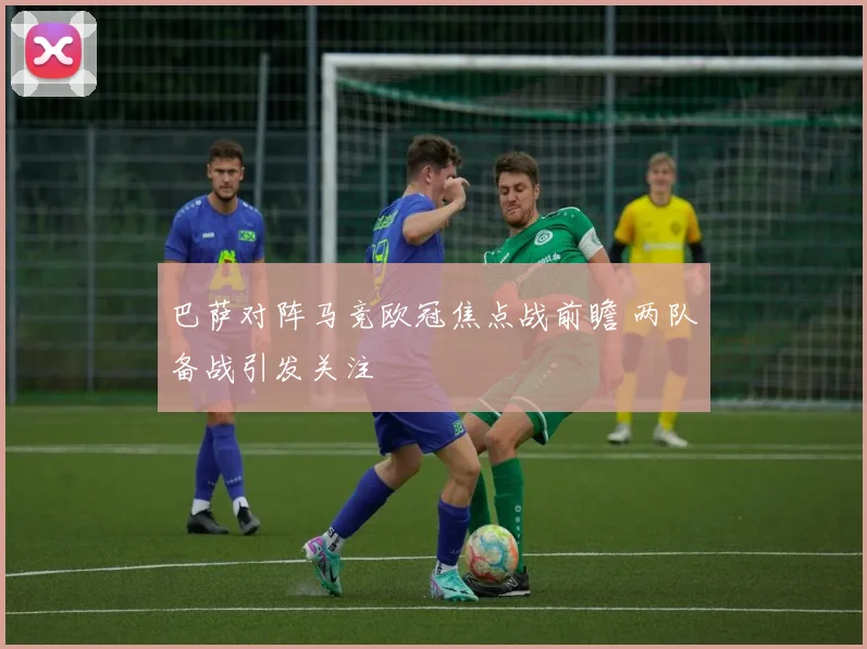 巴萨对阵马竞欧冠焦点战前瞻 两队备战引发关注