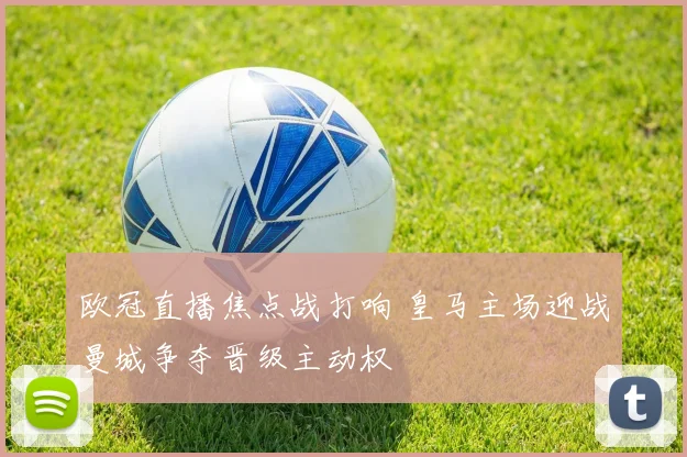 欧冠直播焦点战打响 皇马主场迎战曼城争夺晋级主动权