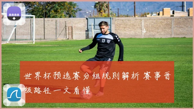 世界杯预选赛分组规则解析 赛事晋级路径一文看懂