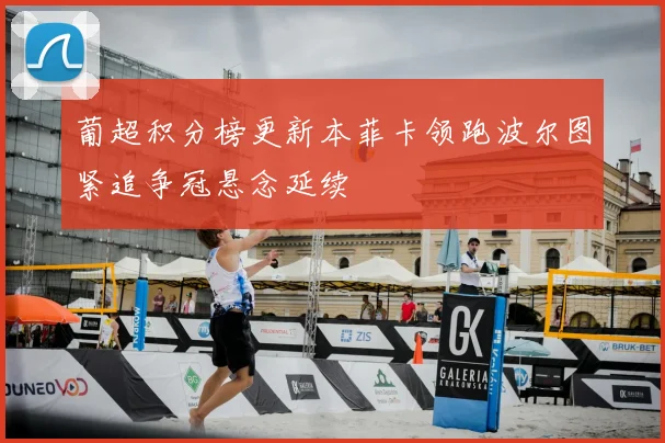 葡超积分榜更新本菲卡领跑波尔图紧追争冠悬念延续
