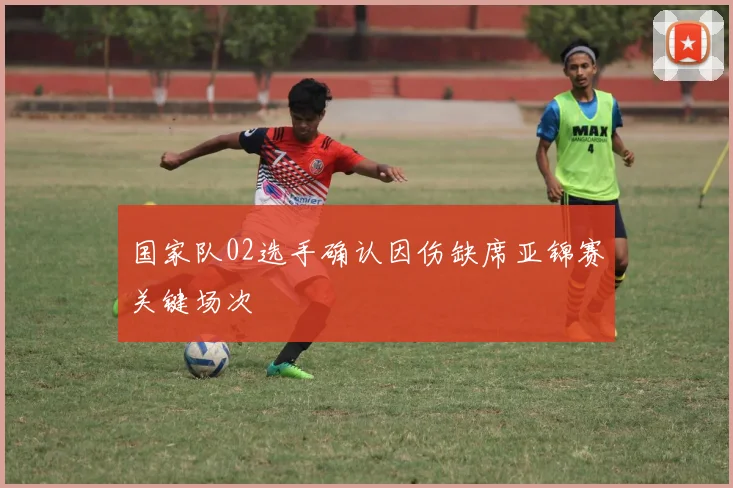 国家队02选手确认因伤缺席亚锦赛关键场次