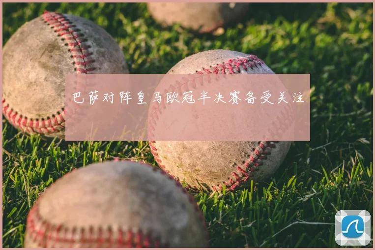 巴萨对阵皇马欧冠半决赛备受关注