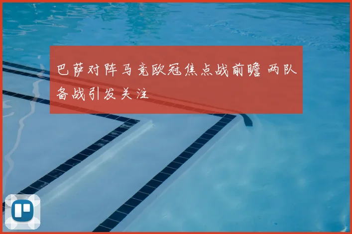 巴萨对阵马竞欧冠焦点战前瞻 两队备战引发关注