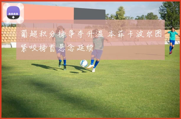葡超积分榜争夺升温 本菲卡波尔图紧咬榜首悬念延续